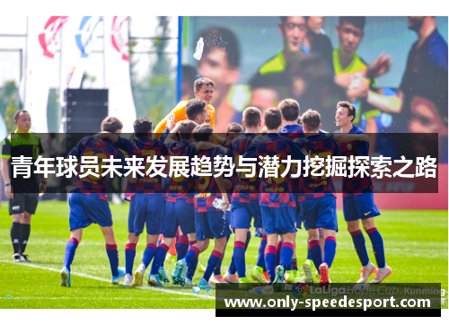 青年球员未来发展趋势与潜力挖掘探索之路
