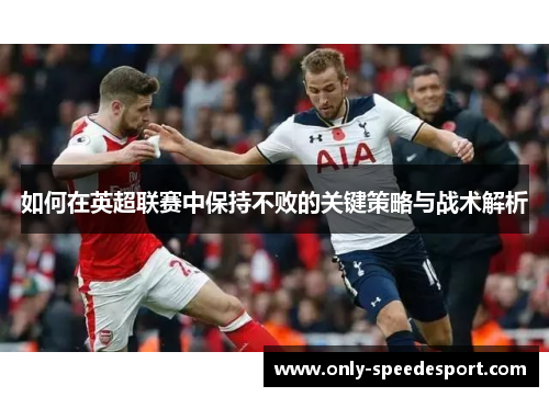 如何在英超联赛中保持不败的关键策略与战术解析